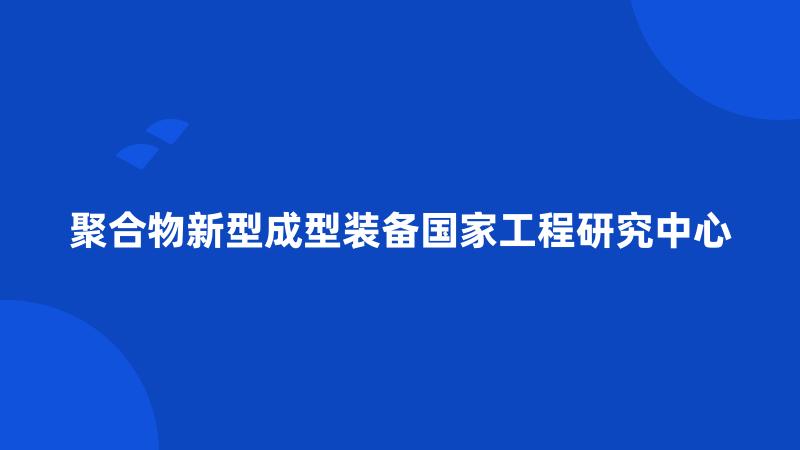 聚合物新型成型装备国家工程研究中心