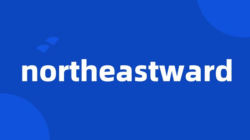 northeastward