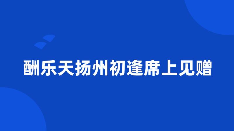 酬乐天扬州初逢席上见赠