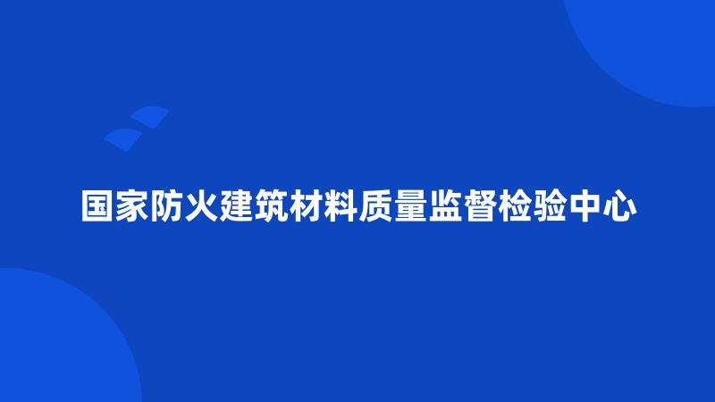 国家防火建筑材料质量监督检验中心