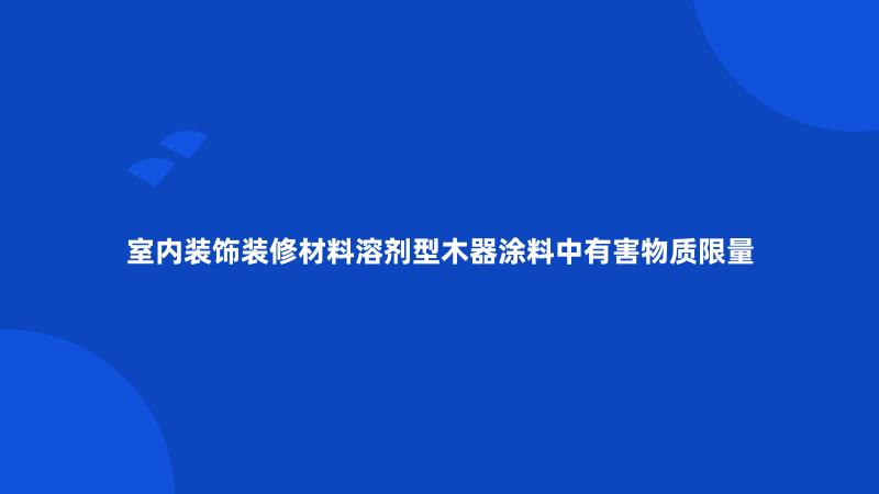 室内装饰装修材料溶剂型木器涂料中有害物质限量