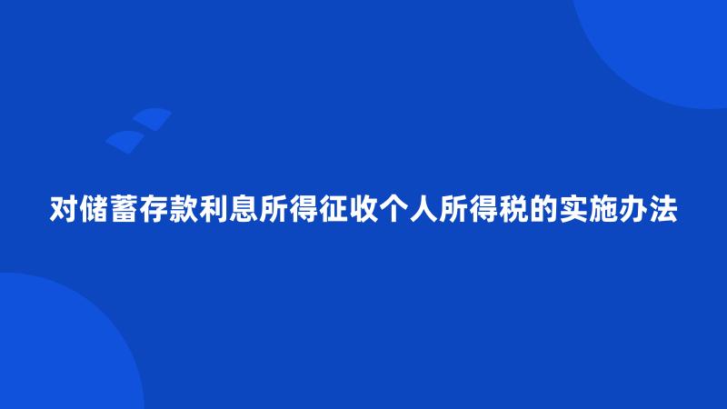 对储蓄存款利息所得征收个人所得税的实施办法