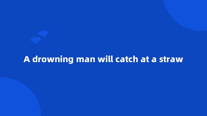 A drowning man will catch at a straw