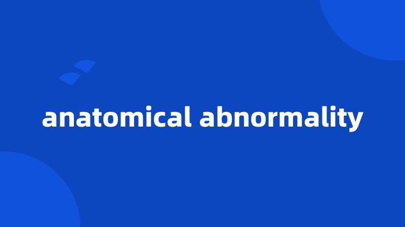 anatomical abnormality