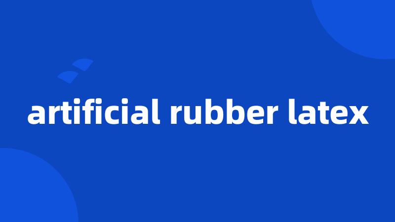 artificial rubber latex