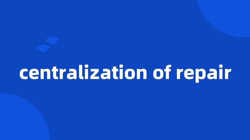 centralization of repair