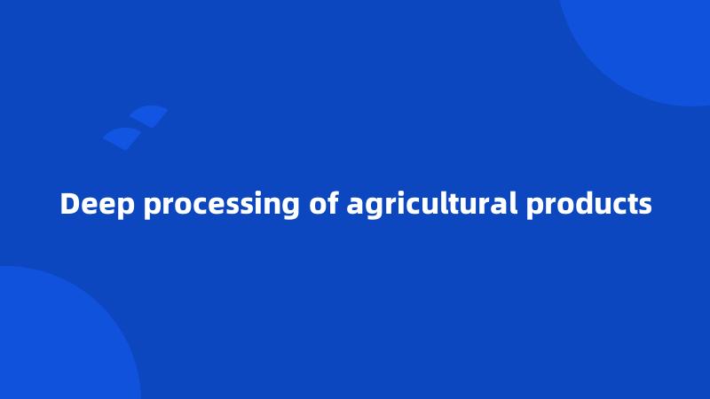 Deep processing of agricultural products