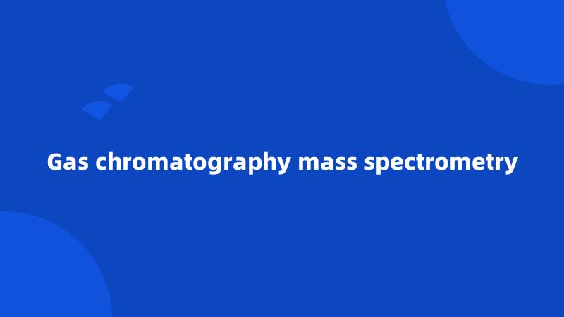 Gas chromatography mass spectrometry