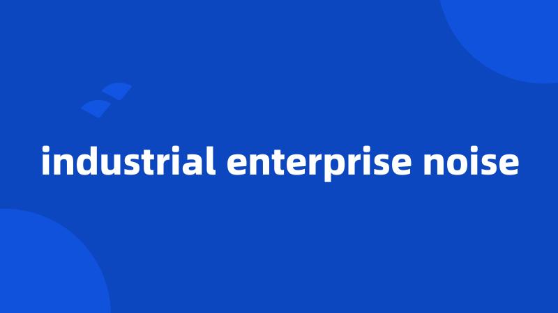 industrial enterprise noise