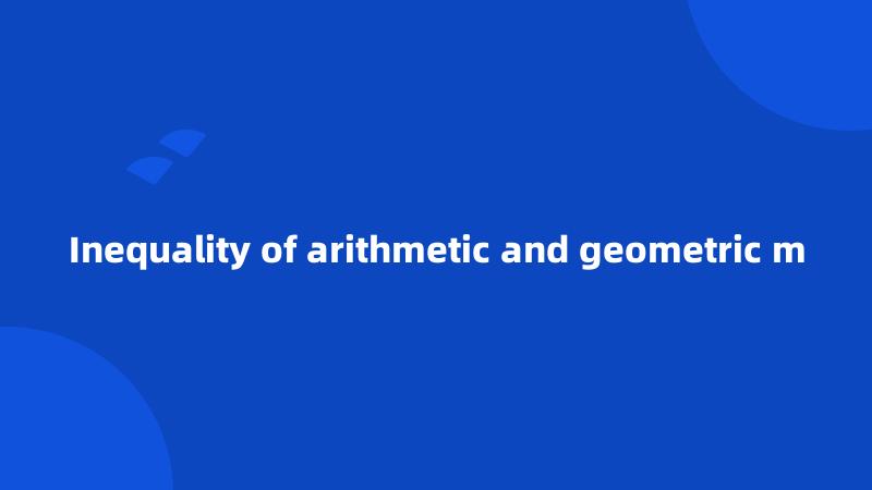 Inequality of arithmetic and geometric m