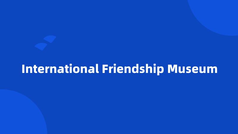 International Friendship Museum