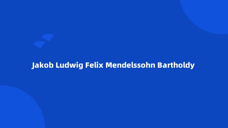 Jakob Ludwig Felix Mendelssohn Bartholdy