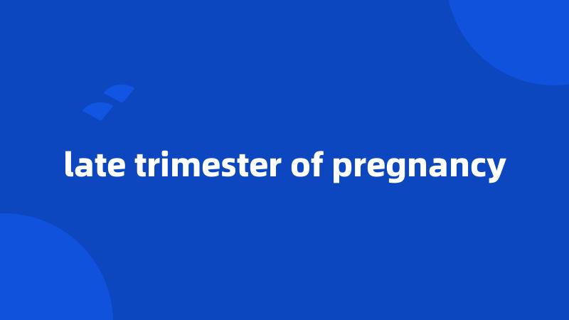 late trimester of pregnancy