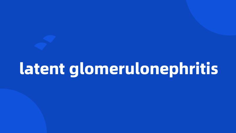 latent glomerulonephritis