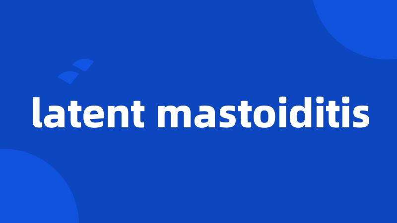 latent mastoiditis