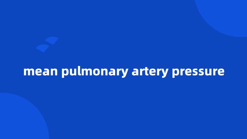 mean pulmonary artery pressure