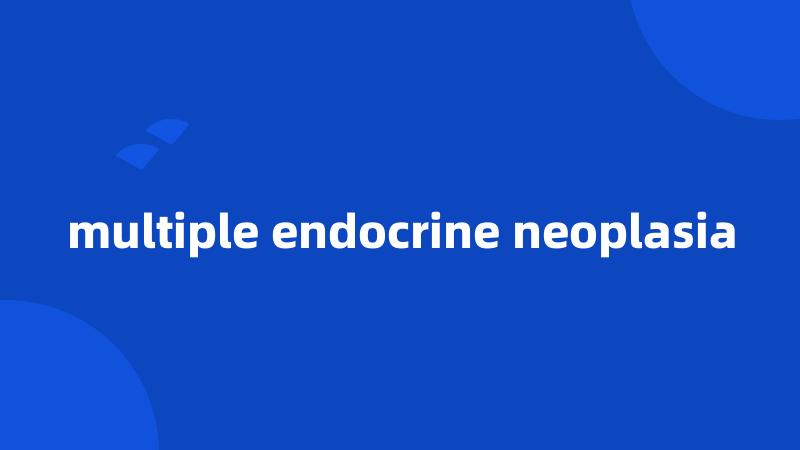 multiple endocrine neoplasia