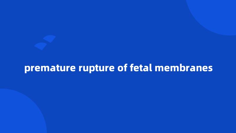 premature rupture of fetal membranes