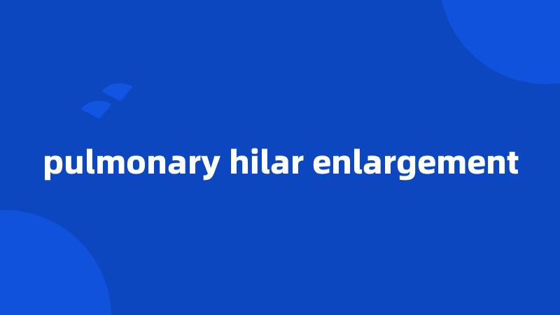 pulmonary hilar enlargement