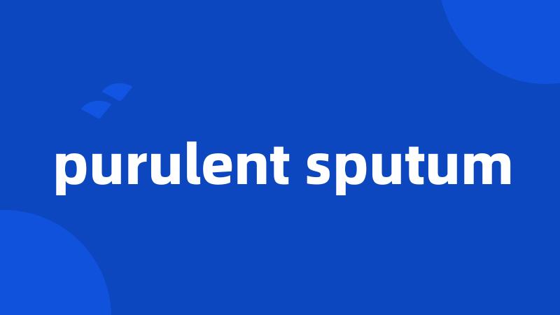 purulent sputum