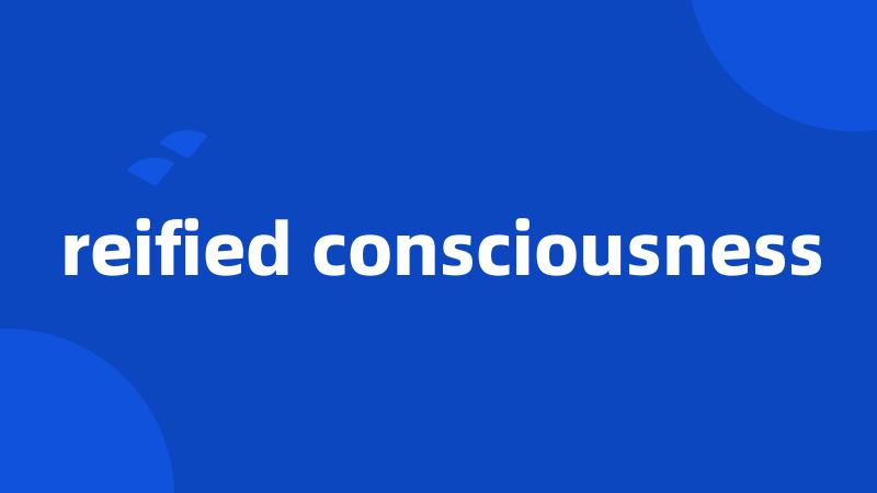 reified consciousness