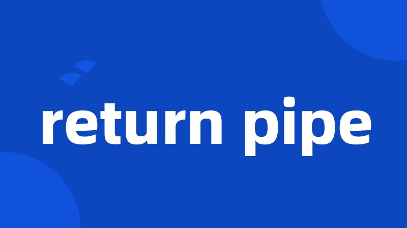 return pipe