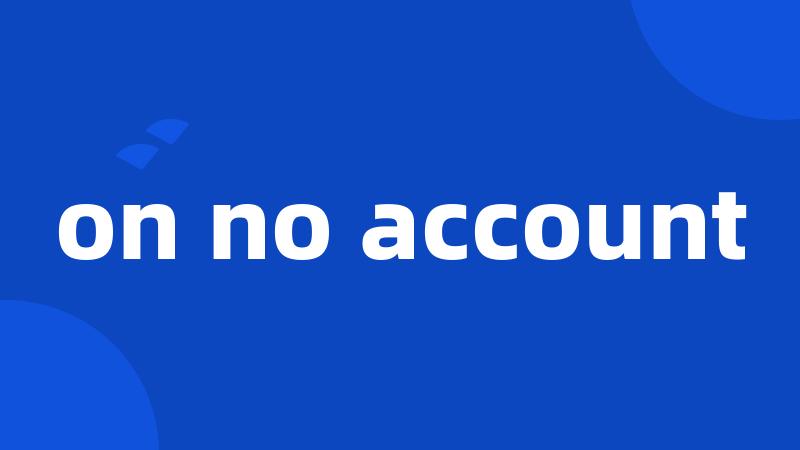 on no account