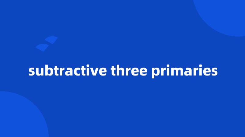 subtractive three primaries