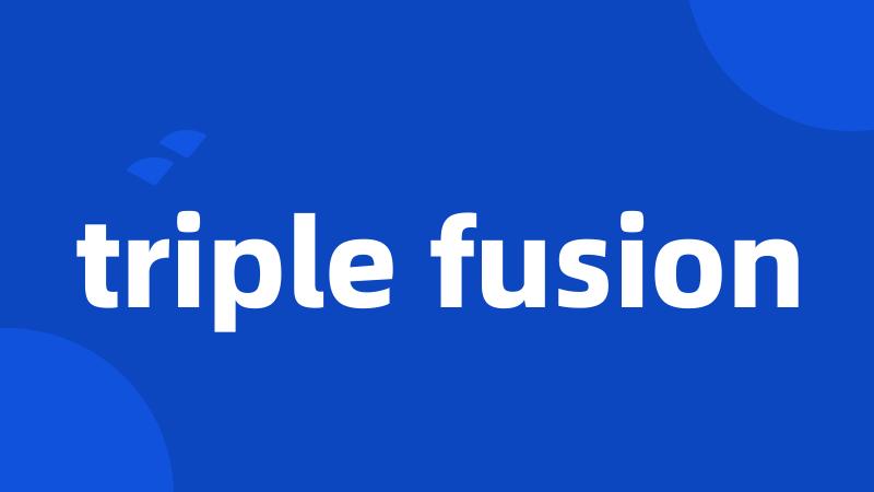 triple fusion