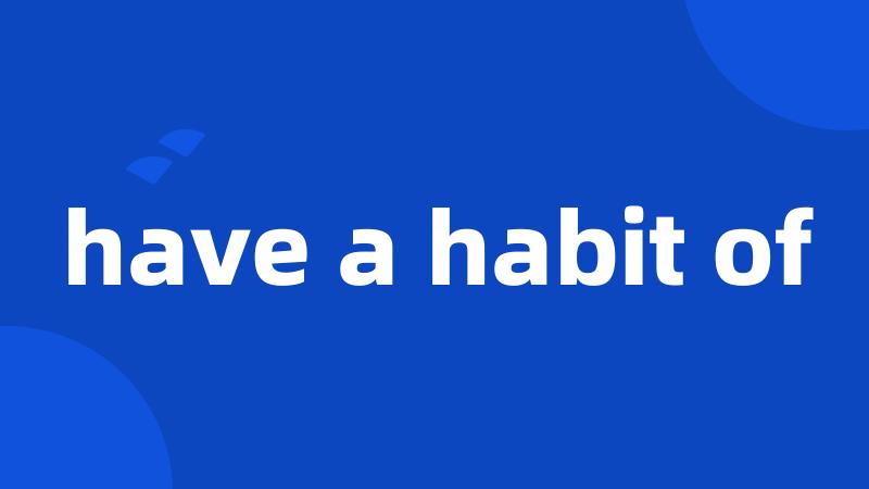 have a habit of