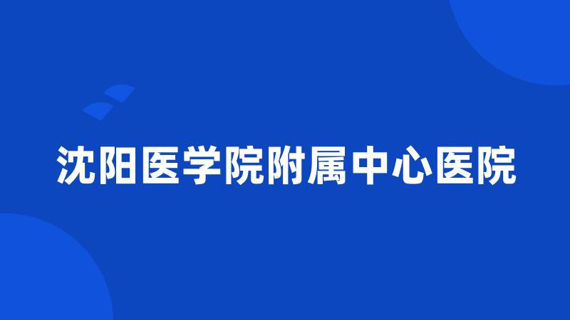 沈阳医学院附属中心医院