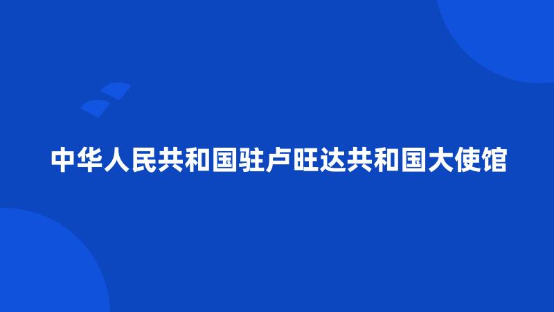 中华人民共和国驻卢旺达共和国大使馆