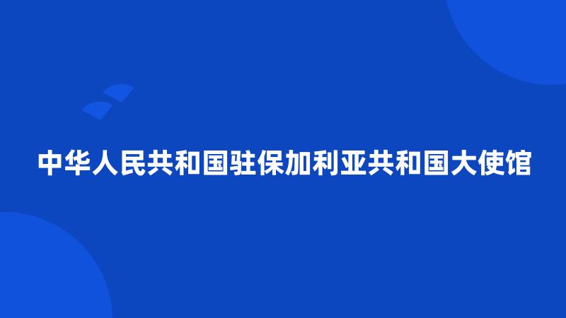 中华人民共和国驻保加利亚共和国大使馆