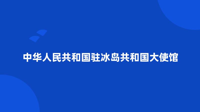 中华人民共和国驻冰岛共和国大使馆