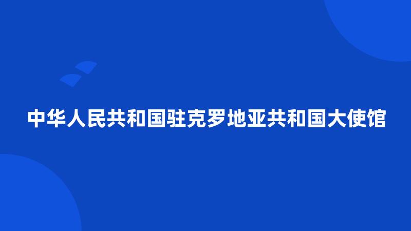 中华人民共和国驻克罗地亚共和国大使馆