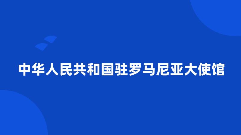 中华人民共和国驻罗马尼亚大使馆