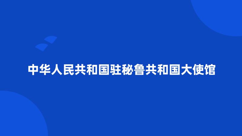 中华人民共和国驻秘鲁共和国大使馆