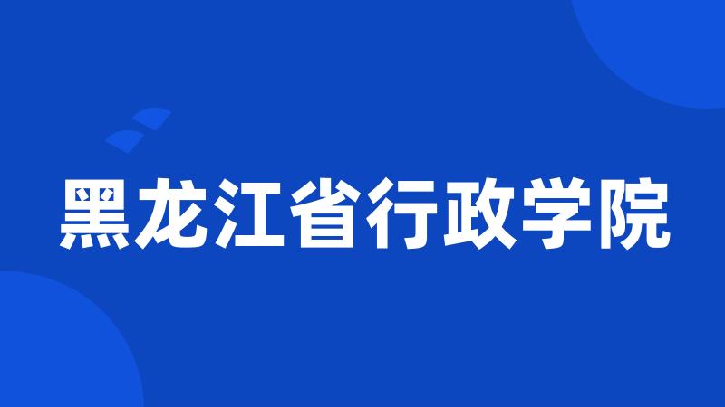 黑龙江省行政学院