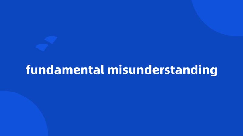 fundamental misunderstanding