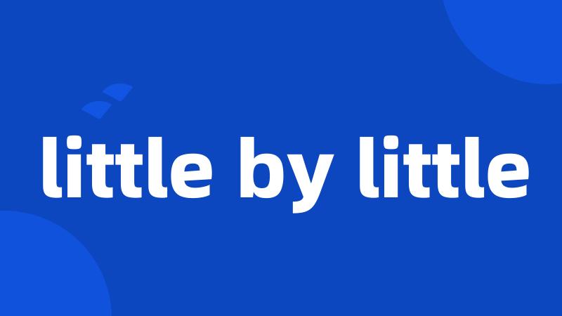 little by little