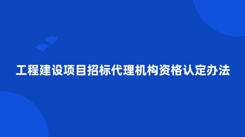 工程建设项目招标代理机构资格认定办法