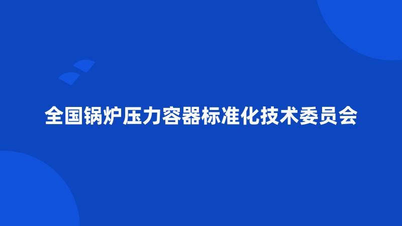 全国锅炉压力容器标准化技术委员会