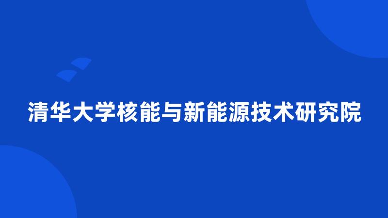 清华大学核能与新能源技术研究院