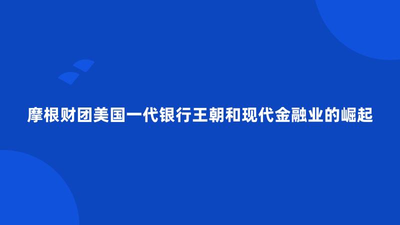 摩根财团美国一代银行王朝和现代金融业的崛起