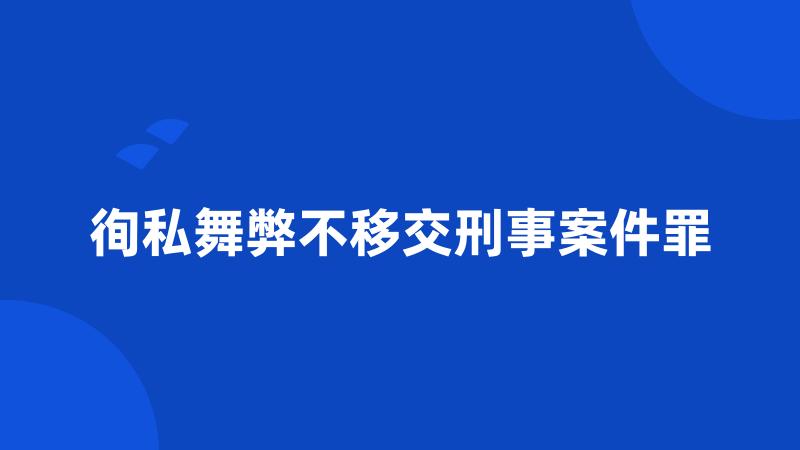 徇私舞弊不移交刑事案件罪