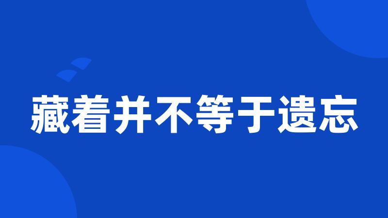 藏着并不等于遗忘