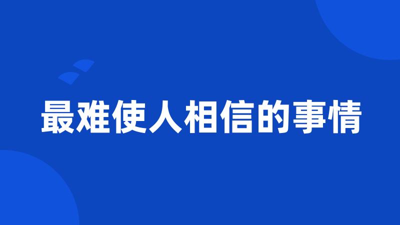 最难使人相信的事情