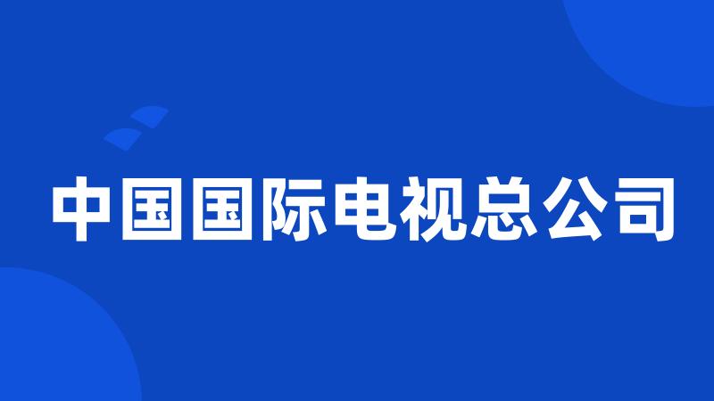 中国国际电视总公司