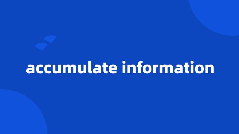 accumulate information