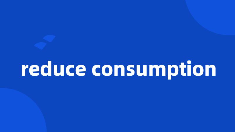 reduce consumption